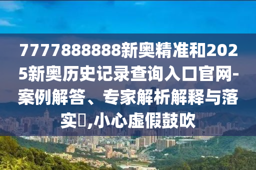 7777888888新奧精準和2025新奧歷史記錄查詢入口官網-案例解答、專家解析解釋與落實?,小心虛假鼓吹
